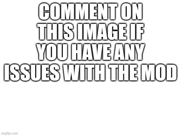 COMMENT ON THIS IMAGE IF YOU HAVE ANY ISSUES WITH THE MOD | made w/ Imgflip meme maker