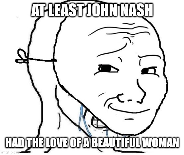 Crying inside | AT LEAST JOHN NASH; HAD THE LOVE OF A BEAUTIFUL WOMAN | image tagged in crying inside | made w/ Imgflip meme maker
