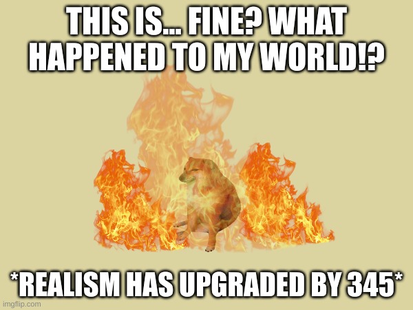 Is this fine? | THIS IS... FINE? WHAT HAPPENED TO MY WORLD!? *REALISM HAS UPGRADED BY 345* | image tagged in this is fine dog | made w/ Imgflip meme maker