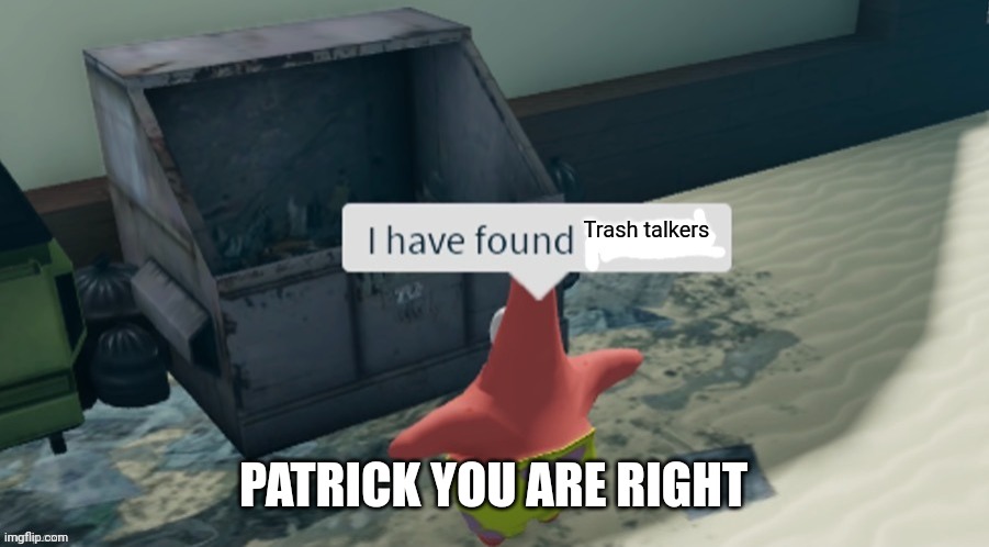 I have found x | Trash talkers; PATRICK YOU ARE RIGHT | image tagged in i have found x | made w/ Imgflip meme maker