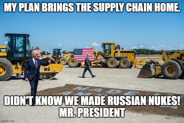 Clinton sold Russia Uranium | MY PLAN BRINGS THE SUPPLY CHAIN HOME. DIDN'T KNOW WE MADE RUSSIAN NUKES!
MR. PRESIDENT | image tagged in joe biden,joe biden worries,hillary clinton,nukes,uranium,russia | made w/ Imgflip meme maker
