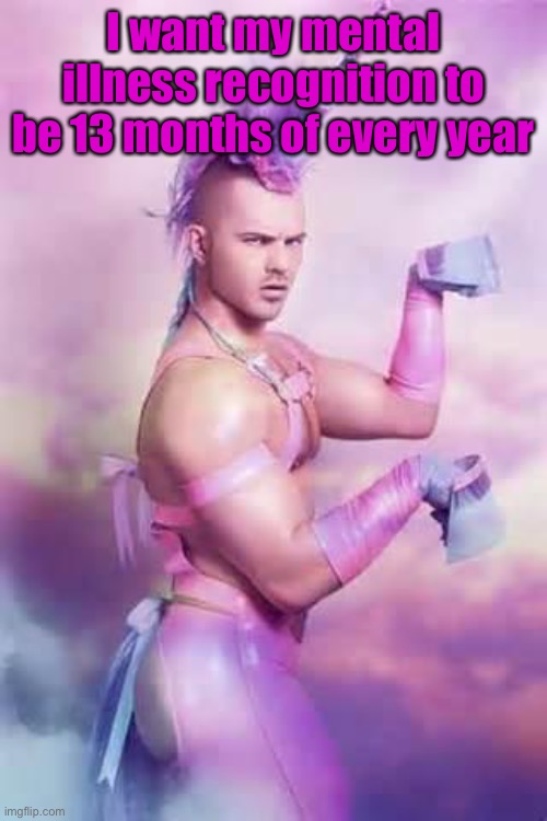 Gay Unicorn | I want my mental illness recognition to be 13 months of every year | image tagged in gay unicorn | made w/ Imgflip meme maker