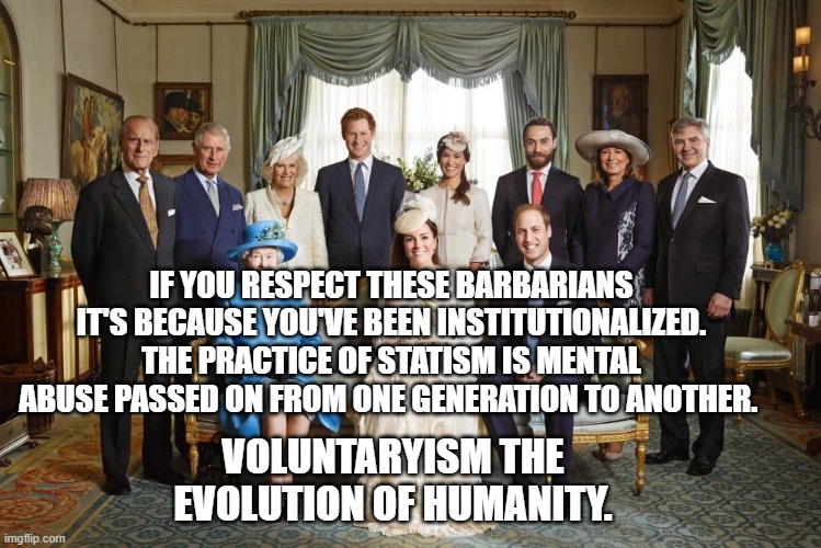 British royal family  | IF YOU RESPECT THESE BARBARIANS IT'S BECAUSE YOU'VE BEEN INSTITUTIONALIZED. THE PRACTICE OF STATISM IS MENTAL ABUSE PASSED ON FROM ONE GENERATION TO ANOTHER. VOLUNTARYISM THE EVOLUTION OF HUMANITY. | image tagged in british royal family | made w/ Imgflip meme maker