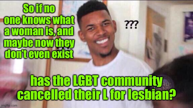 Black guy confused | So if no one knows what a woman is, and maybe now they don’t even exist has the LGBT community cancelled their L for lesbian? | image tagged in black guy confused | made w/ Imgflip meme maker