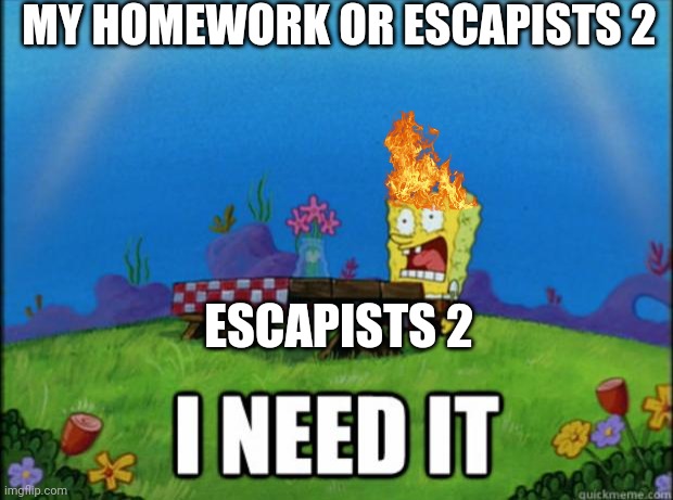 spongebob I need it | MY HOMEWORK OR ESCAPISTS 2; ESCAPISTS 2 | image tagged in spongebob i need it | made w/ Imgflip meme maker