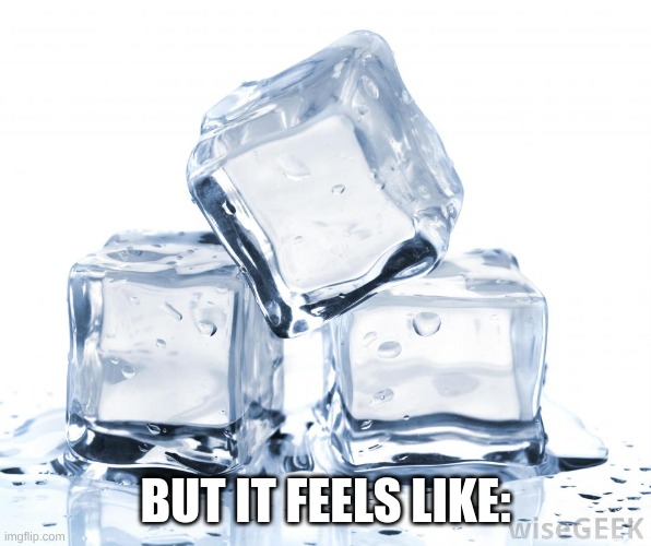 ice cubes | BUT IT FEELS LIKE: | image tagged in ice cubes | made w/ Imgflip meme maker