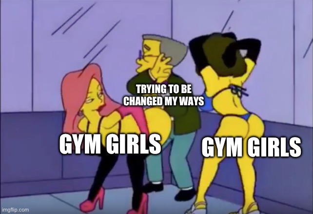 Smithers vs Strippers | TRYING TO BE CHANGED MY WAYS; GYM GIRLS; GYM GIRLS | image tagged in smithers vs strippers | made w/ Imgflip meme maker