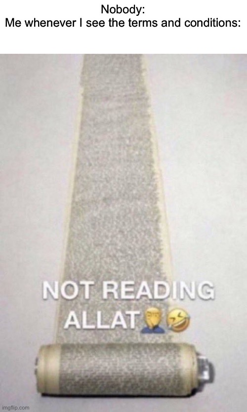 Every time | Nobody:
Me whenever I see the terms and conditions: | image tagged in not reading allat,memes,funny,terms and conditions | made w/ Imgflip meme maker
