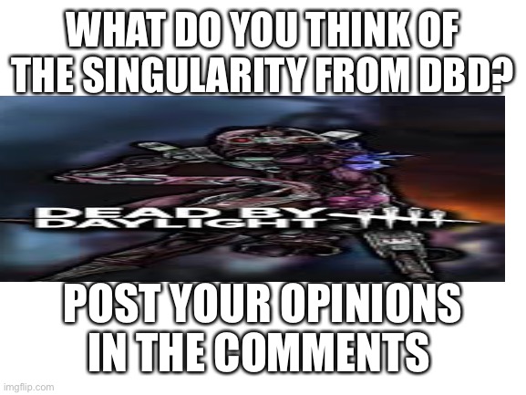 Blank White Template | WHAT DO YOU THINK OF THE SINGULARITY FROM DBD? POST YOUR OPINIONS IN THE COMMENTS | image tagged in blank white template | made w/ Imgflip meme maker