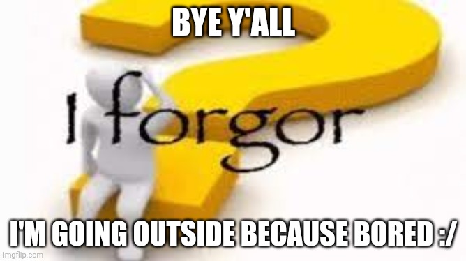 I forgor | BYE Y'ALL; I'M GOING OUTSIDE BECAUSE BORED :/ | image tagged in i forgor | made w/ Imgflip meme maker