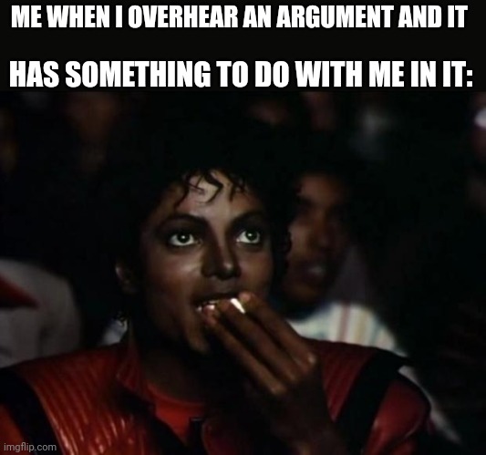 I don't have any ideas for a good title. | HAS SOMETHING TO DO WITH ME IN IT:; ME WHEN I OVERHEAR AN ARGUMENT AND IT | image tagged in memes,michael jackson popcorn,relatable,funny memes,funny | made w/ Imgflip meme maker