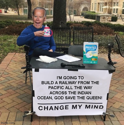 Latest insanity from Joe Biden | I'M GOING TO BUILD A RAILWAY FROM THE PACIFIC ALL THE WAY ACROSS THE INDIAN OCEAN, GOD SAVE THE QUEEN! | image tagged in change my mind joe biden,joe biden insane,dementia,biden fail,political humor | made w/ Imgflip meme maker