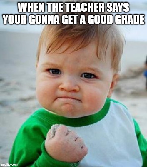 yess | WHEN THE TEACHER SAYS YOUR GONNA GET A GOOD GRADE | image tagged in yess | made w/ Imgflip meme maker