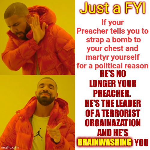 He Needs To Be Hugging Himself In A Rubber Room | Just a FYI; If your Preacher tells you to  strap a bomb to your chest and martyr yourself for a political reason; HE'S NO LONGER YOUR PREACHER.  HE'S THE LEADER OF A TERRORIST ORGAINAZATION AND HE'S BRAINWASHING YOU; BRAINWASHING | image tagged in memes,drake hotline bling,straight jacket,crazy man,terrorist,scumbag republicans | made w/ Imgflip meme maker