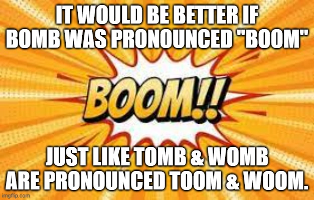 meme by Brad bomb and boom | IT WOULD BE BETTER IF BOMB WAS PRONOUNCED "BOOM"; JUST LIKE TOMB & WOMB ARE PRONOUNCED TOOM & WOOM. | image tagged in english | made w/ Imgflip meme maker