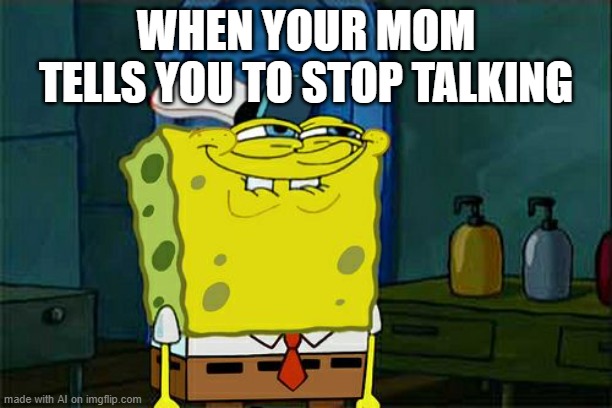 heheheh..... | WHEN YOUR MOM TELLS YOU TO STOP TALKING | image tagged in memes | made w/ Imgflip meme maker