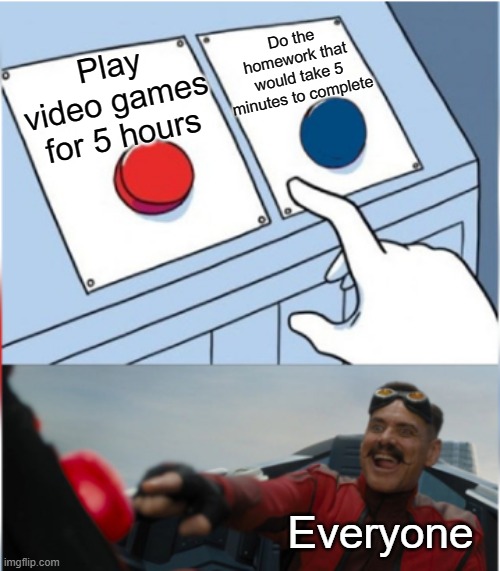 Admit this, you do it to. | Do the homework that would take 5 minutes to complete; Play video games for 5 hours; Everyone | image tagged in robotnik pressing red button | made w/ Imgflip meme maker