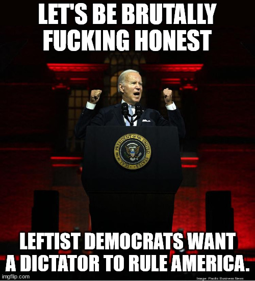 Just admit it! | LET'S BE BRUTALLY FUCKING HONEST; LEFTIST DEMOCRATS WANT A DICTATOR TO RULE AMERICA. | image tagged in sad joe biden | made w/ Imgflip meme maker