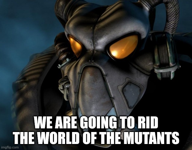 enclave | WE ARE GOING TO RID THE WORLD OF THE MUTANTS | image tagged in enclave | made w/ Imgflip meme maker