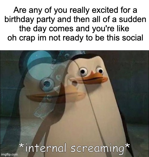 my birthday is in a couple of days | Are any of you really excited for a
birthday party and then all of a sudden
the day comes and you're like 
oh crap im not ready to be this social | image tagged in blank white template,private internal screaming,birthday | made w/ Imgflip meme maker
