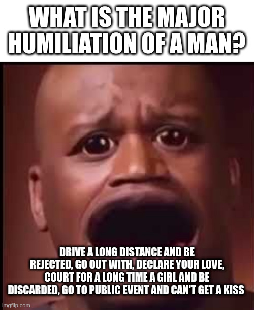 rejected | WHAT IS THE MAJOR HUMILIATION OF A MAN? DRIVE A LONG DISTANCE AND BE REJECTED, GO OUT WITH, DECLARE YOUR LOVE, COURT FOR A LONG TIME A GIRL AND BE DISCARDED, GO TO PUBLIC EVENT AND CAN'T GET A KISS | image tagged in sad shaq | made w/ Imgflip meme maker