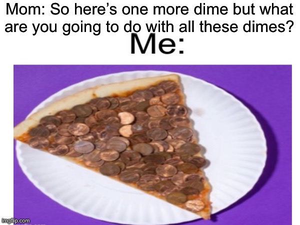 I’m going to eat this for dinner | Mom: So here’s one more dime but what are you going to do with all these dimes? | made w/ Imgflip meme maker