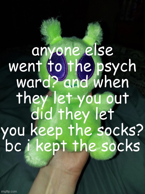 ross the alien plushie | anyone else went to the psych ward? and when they let you out did they let you keep the socks? bc i kept the socks | image tagged in ross the alien plushie | made w/ Imgflip meme maker