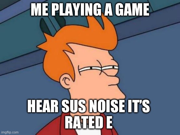 Futurama Fry | ME PLAYING A GAME; HEAR SUS NOISE IT’S 
RATED E | image tagged in memes,futurama fry | made w/ Imgflip meme maker