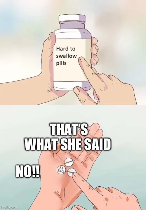 Hard To Swallow Pills Meme | THAT’S WHAT SHE SAID; NO!! | image tagged in memes,hard to swallow pills | made w/ Imgflip meme maker