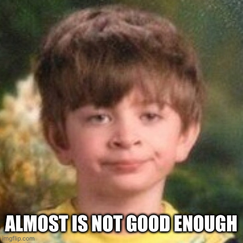 Annoyed face | ALMOST IS NOT GOOD ENOUGH | image tagged in annoyed face | made w/ Imgflip meme maker