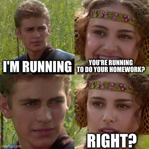 Anakin Padme 4 Panel | I'M RUNNING YOU'RE RUNNING TO DO YOUR HOMEWORK? RIGHT? | image tagged in anakin padme 4 panel | made w/ Imgflip meme maker