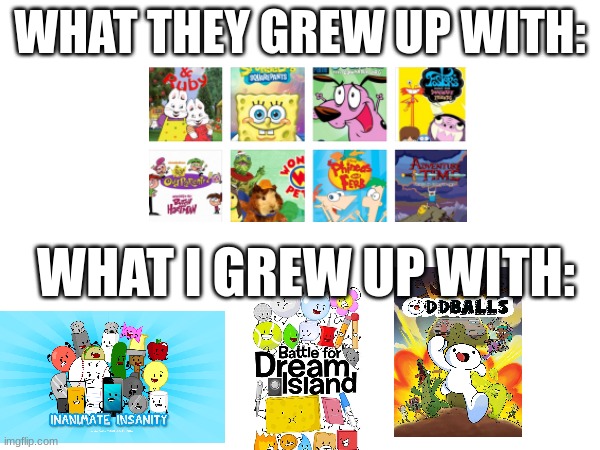 oh my childhood | WHAT THEY GREW UP WITH:; WHAT I GREW UP WITH: | image tagged in theodd1sout,nostalgia,inanimate insanity,bfdi | made w/ Imgflip meme maker