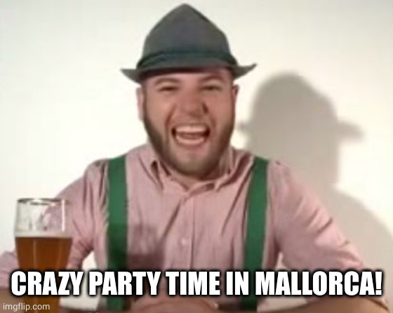german | CRAZY PARTY TIME IN MALLORCA! | image tagged in german | made w/ Imgflip meme maker