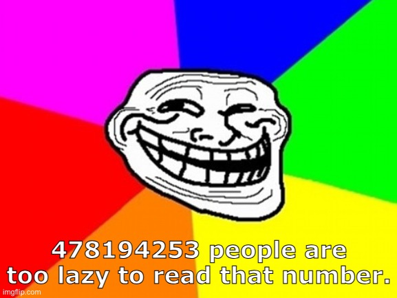 Got you!! | 478194253 people are too lazy to read that number. | image tagged in memes,troll face colored,funny,troll | made w/ Imgflip meme maker
