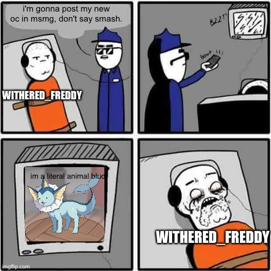 Torture | i'm gonna post my new oc in msmg, don't say smash. WITHERED_FREDDY; im a literal animal blud; WITHERED_FREDDY | image tagged in torture | made w/ Imgflip meme maker
