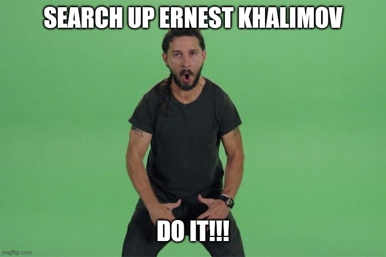 Did not know that was his real name | SEARCH UP ERNEST KHALIMOV; DO IT!!! | image tagged in shia labeouf just do it | made w/ Imgflip meme maker