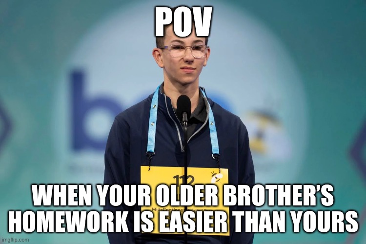 spelling bee kid | POV; WHEN YOUR OLDER BROTHER’S HOMEWORK IS EASIER THAN YOURS | image tagged in spelling bee | made w/ Imgflip meme maker