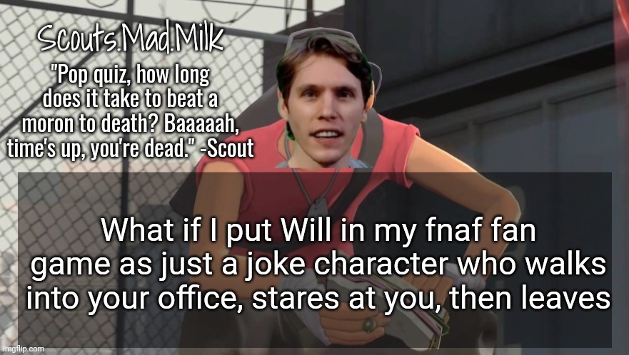 Milk but he's from Boston (thanks Rotisserie) | What if I put Will in my fnaf fan game as just a joke character who walks into your office, stares at you, then leaves | image tagged in milk but he's from boston thanks rotisserie | made w/ Imgflip meme maker