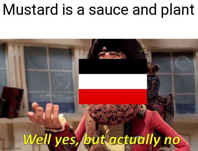 German empire when mustard | Mustard is a sauce and plant | image tagged in well yes but actually no | made w/ Imgflip meme maker