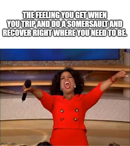 yay | THE FEELING YOU GET WHEN YOU TRIP AND DO A SOMERSAULT AND RECOVER RIGHT WHERE YOU NEED TO BE. | image tagged in memes,oprah you get a,marching band | made w/ Imgflip meme maker