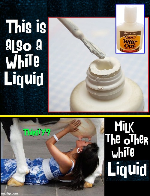Stay Thirsty, my friends, but DO NOT DRINK WHITE OUT! | image tagged in vince vance,milk,white out,thirsty,memes,cows | made w/ Imgflip meme maker