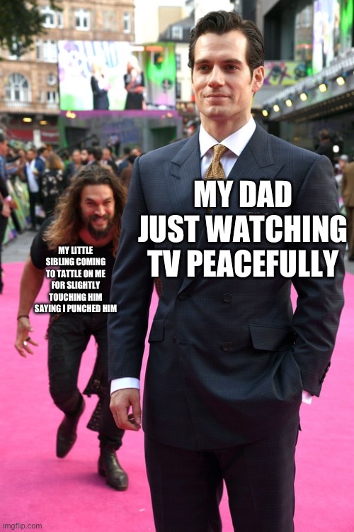 Oh goodness.. | MY DAD JUST WATCHING TV PEACEFULLY; MY LITTLE SIBLING COMING TO TATTLE ON ME FOR SLIGHTLY TOUCHING HIM SAYING I PUNCHED HIM | image tagged in jason momoa henry cavill meme,memes | made w/ Imgflip meme maker