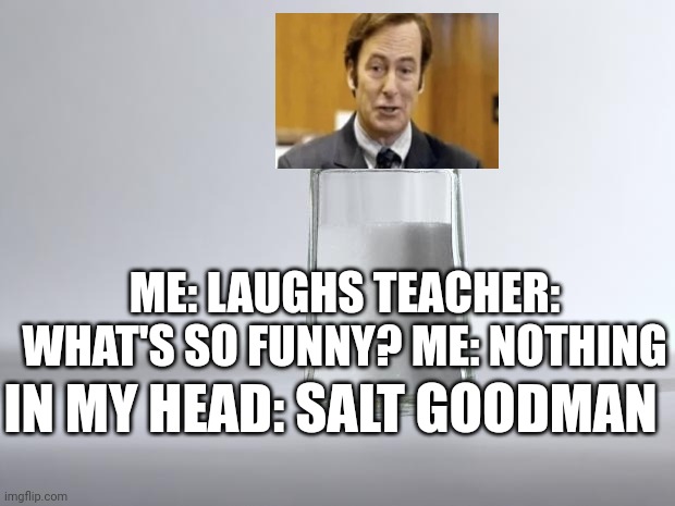 Getting Salty | ME: LAUGHS TEACHER: WHAT'S SO FUNNY? ME: NOTHING; IN MY HEAD: SALT GOODMAN | image tagged in getting salty | made w/ Imgflip meme maker