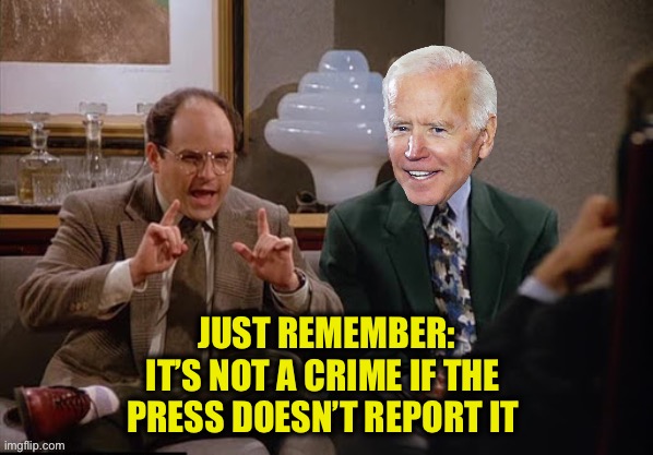 Costanza and Biden | JUST REMEMBER:
IT’S NOT A CRIME IF THE 
PRESS DOESN’T REPORT IT | image tagged in costanza and biden | made w/ Imgflip meme maker