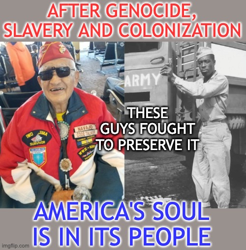 AFTER GENOCIDE, SLAVERY AND COLONIZATION AMERICA'S SOUL IS IN ITS PEOPLE THESE GUYS FOUGHT TO PRESERVE IT | image tagged in navajo code talker | made w/ Imgflip meme maker