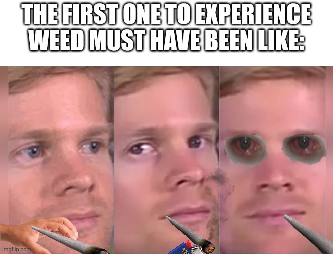 SMOKING WEED | THE FIRST ONE TO EXPERIENCE WEED MUST HAVE BEEN LIKE: | image tagged in fourth wall breaking white guy,smoking weed | made w/ Imgflip meme maker