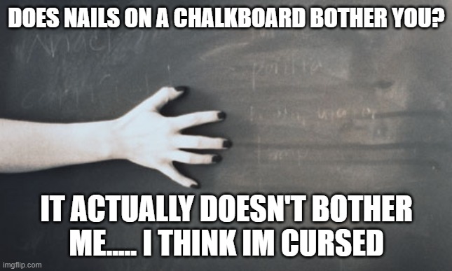 Nails on a chalkboard  | DOES NAILS ON A CHALKBOARD BOTHER YOU? IT ACTUALLY DOESN'T BOTHER ME..... I THINK IM CURSED | image tagged in nails on a chalkboard | made w/ Imgflip meme maker