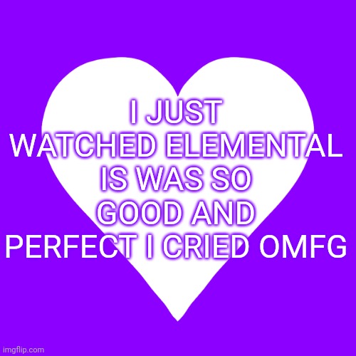 IT WAS SO AMAZING AAAAAHHHHH | I JUST WATCHED ELEMENTAL IS WAS SO GOOD AND PERFECT I CRIED OMFG | image tagged in white heart purple background | made w/ Imgflip meme maker