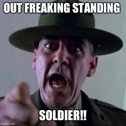 Gunnery Sargent Hartman | OUT FREAKING STANDING; SOLDIER!! | image tagged in sarge,marine corpse,hartman,boot camp | made w/ Imgflip meme maker