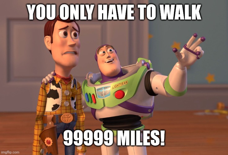 X, X Everywhere | YOU ONLY HAVE TO WALK; 99999 MILES! | image tagged in memes,x x everywhere | made w/ Imgflip meme maker